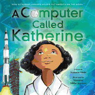 A Computer Called Katherine: How Katherine Johnson Helped Put America on the Moon