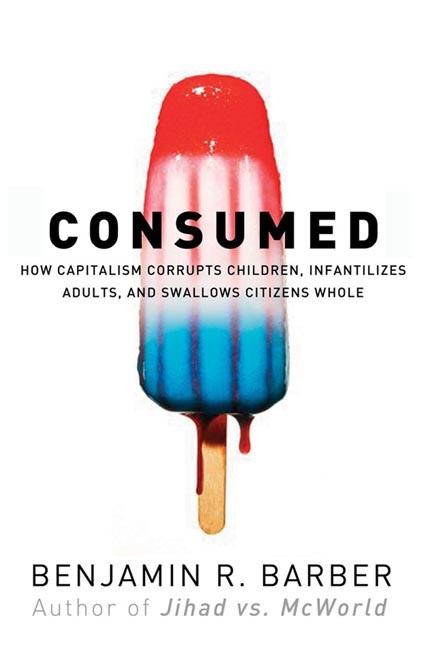 Consumed: How Markets Corrupt Children, Infantilize Adults, and Swallow Citizens Whole