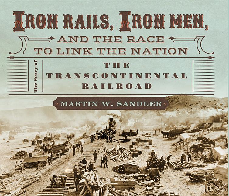 Iron Rails, Iron Men, and the Race to Link the Nation: The Story of the Transcontinental Railroad